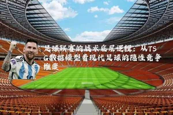 足球联赛的战术底层逻辑：从TSG数据模型看现代足球的隐性竞争维度