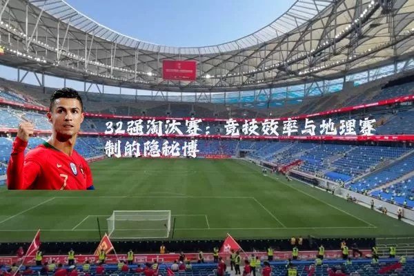 32强淘汰赛：竞技效率与地理赛制的隐秘博弈