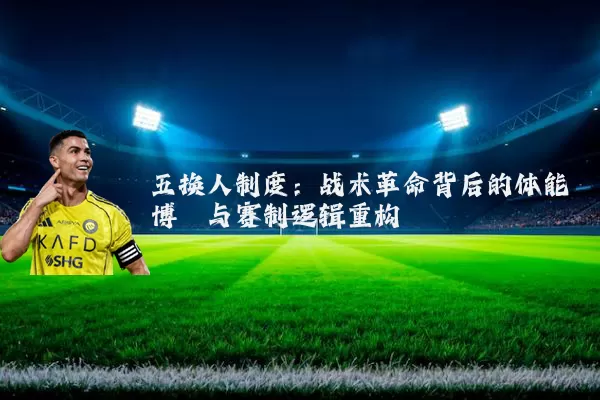 五换人制度:战术革命背后的体能博弈与赛制逻辑重构