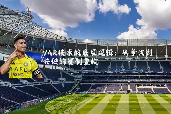 VAR技术的底层逻辑:从争议到共识的赛制重构